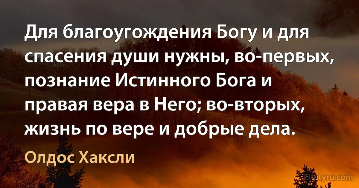 Для благоугождения Богу и для спасения души нужны, во-первых, познание Истинного Бога и правая вера в Него; во-вторых, жизнь по вере и добрые дела. (Олдос Хаксли)