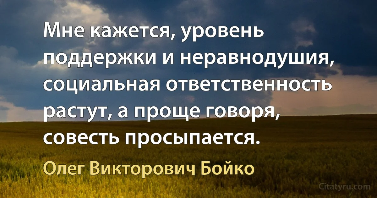 Мне кажется, уровень поддержки и неравнодушия, социальная ответственность растут, а проще говоря, совесть просыпается. (Олег Викторович Бойко)