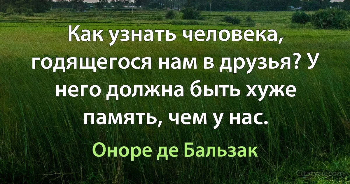 Как узнать человека, годящегося нам в друзья? У него должна быть хуже память, чем у нас. (Оноре де Бальзак)