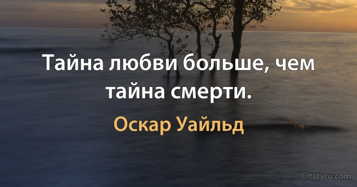 Тайна любви больше, чем тайна смерти. (Оскар Уайльд)