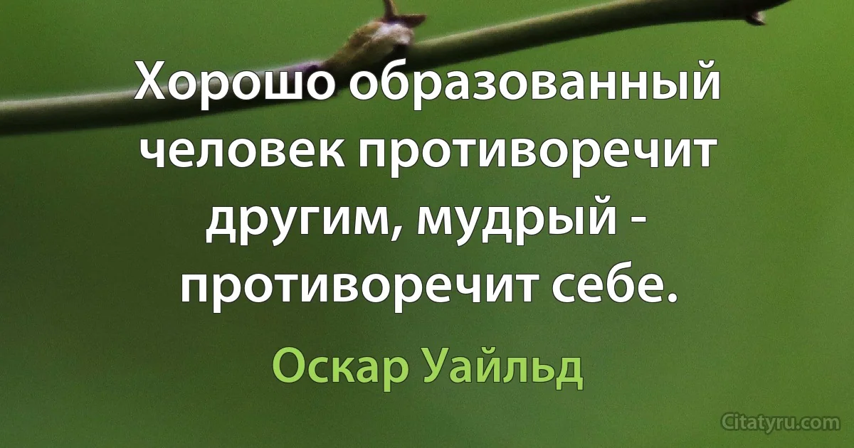 Хорошо образованный человек противоречит другим, мудрый - противоречит себе. (Оскар Уайльд)