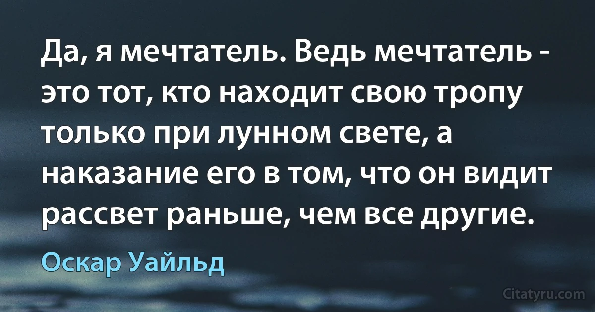 Да, я мечтатель. Ведь мечтатель - это тот, кто находит свою тропу только при лунном свете, а наказание его в том, что он видит рассвет раньше, чем все другие. (Оскар Уайльд)