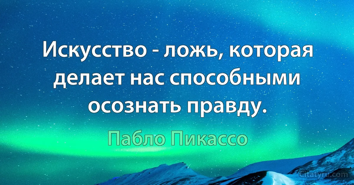 Искусство - ложь, которая делает нас способными осознать правду. (Пабло Пикассо)