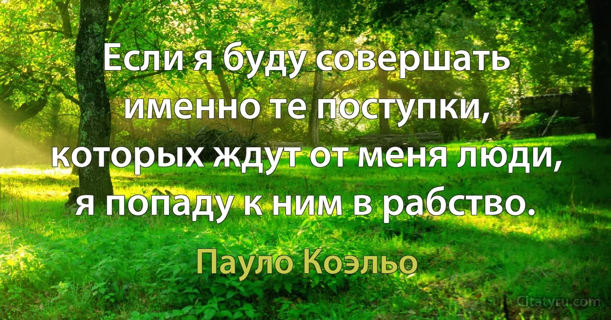 Если я буду совершать именно те поступки, которых ждут от меня люди, я попаду к ним в рабство. (Пауло Коэльо)