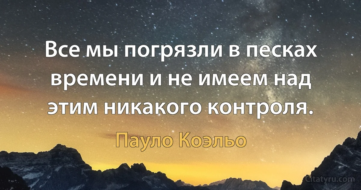 Все мы погрязли в песках времени и не имеем над этим никакого контроля. (Пауло Коэльо)