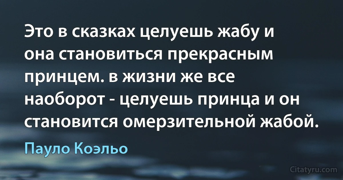 Это в сказках целуешь жабу и она становиться прекрасным принцем. в жизни же все наоборот - целуешь принца и он становится омерзительной жабой. (Пауло Коэльо)