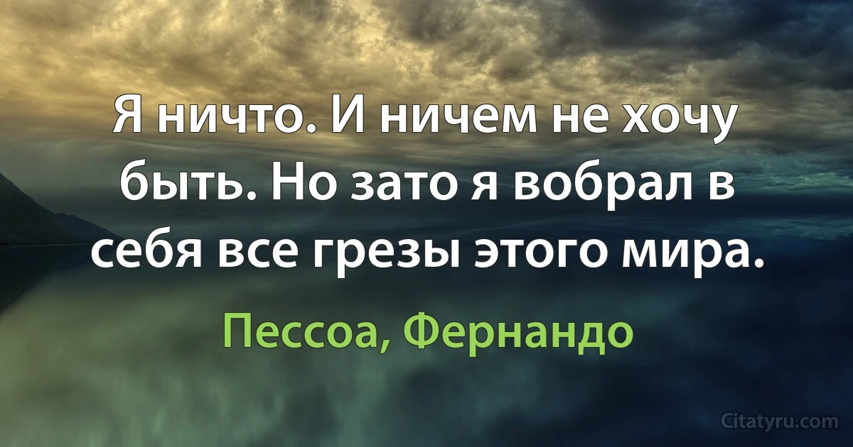 Я ничто. И ничем не хочу быть. Но зато я вобрал в себя все грезы этого мира. (Пессоа, Фернандо)