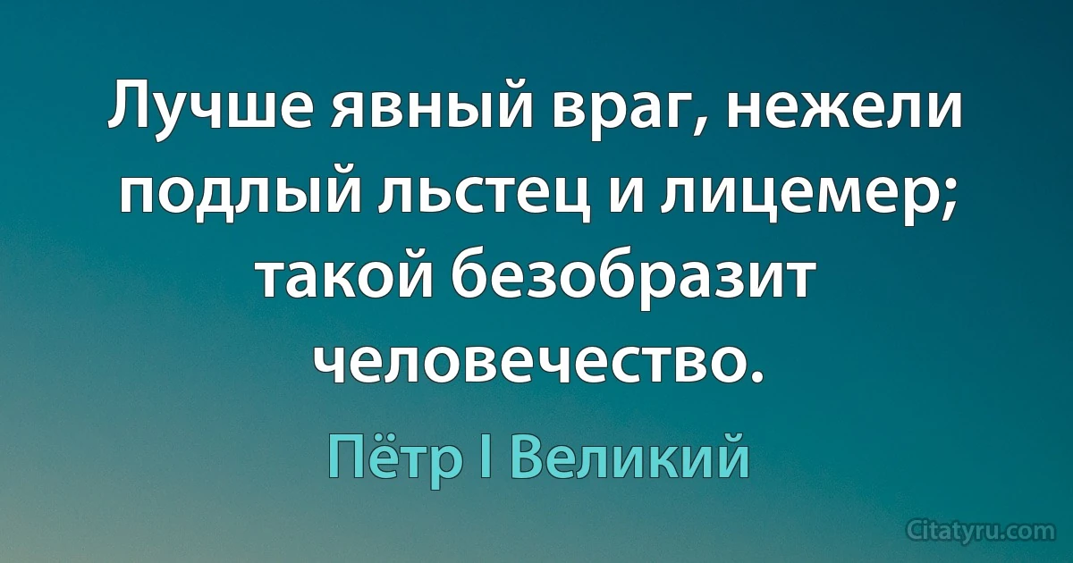 Лучше явный враг, нежели подлый льстец и лицемер; такой безобразит человечество. (Пётр I Великий)