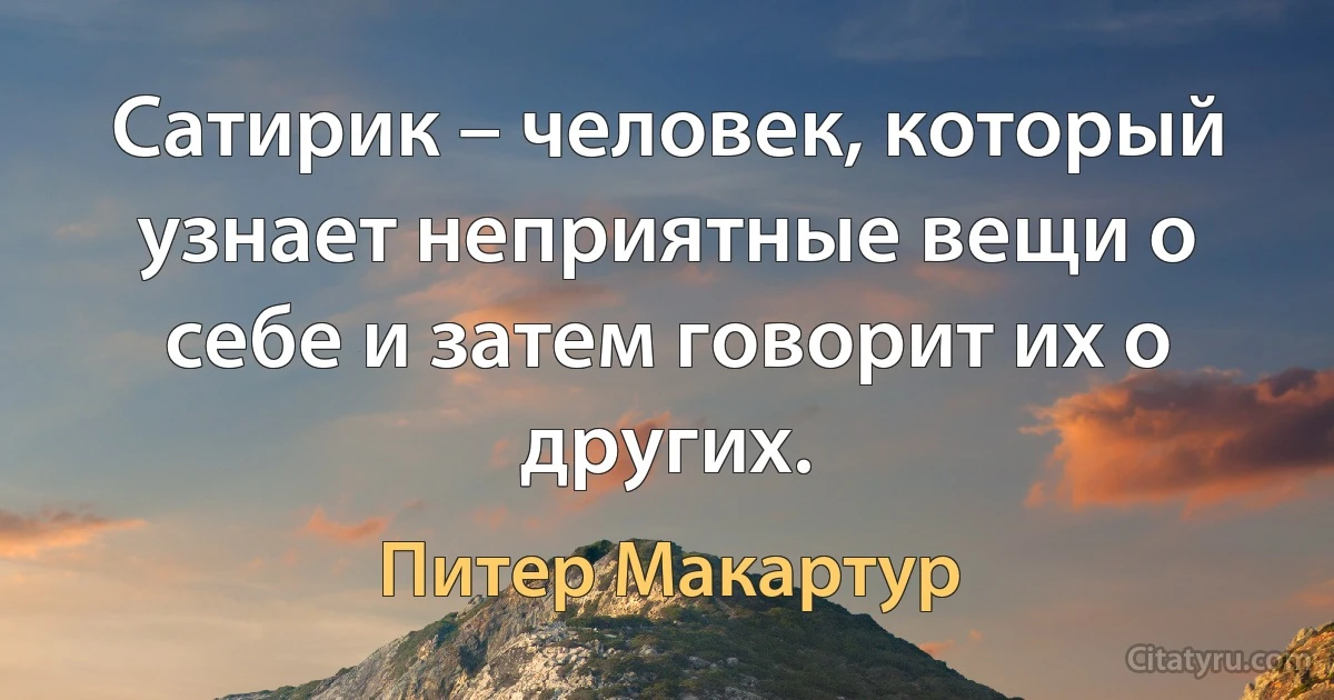 Сатирик – человек, который узнает неприятные вещи о себе и затем говорит их о других. (Питер Макартур)