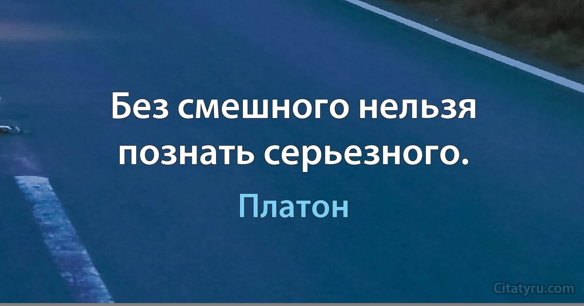 Без смешного нельзя познать серьезного. (Платон)