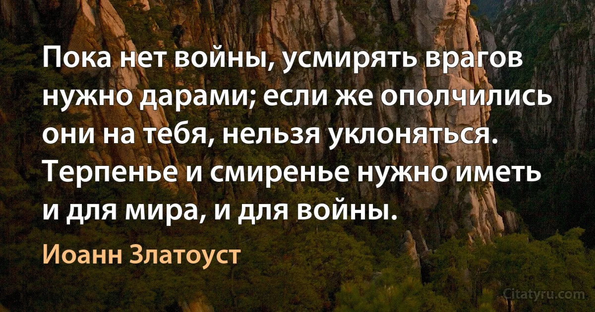 Пока нет войны, усмирять врагов нужно дарами; если же ополчились они на тебя, нельзя уклоняться. Терпенье и смиренье нужно иметь и для мира, и для войны. (Иоанн Златоуст)
