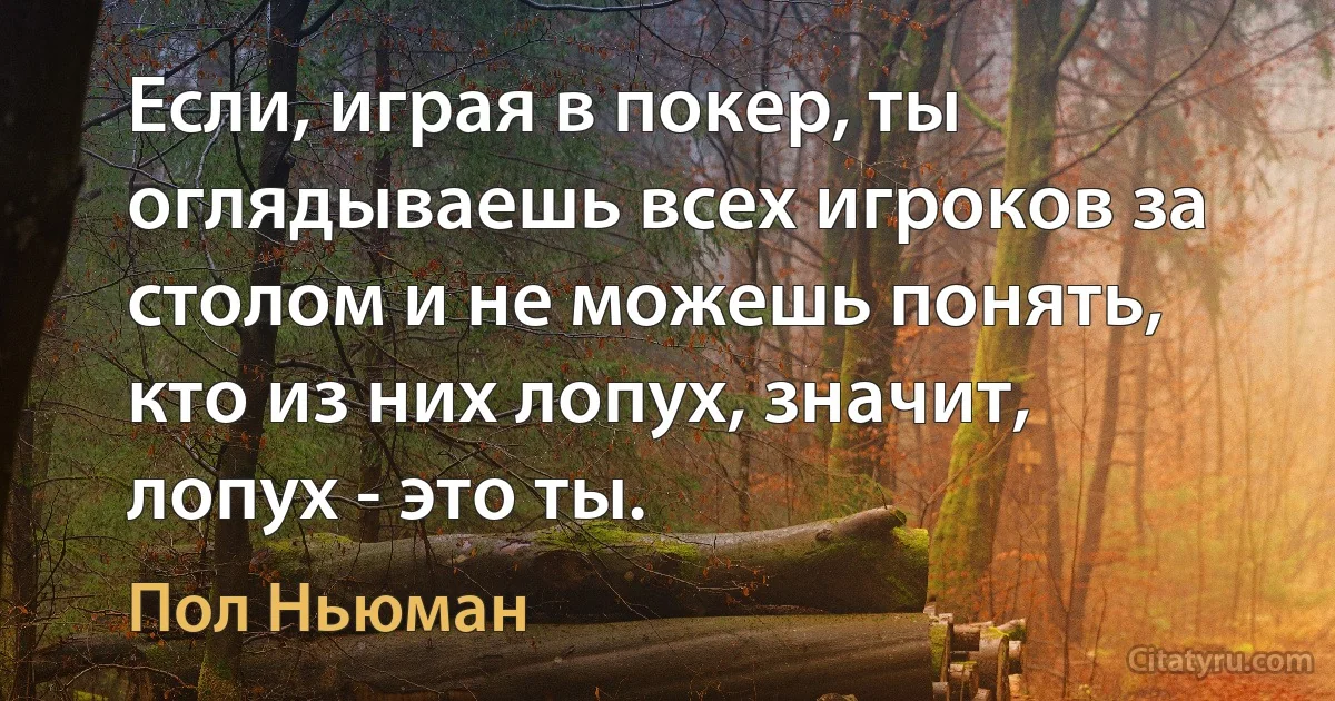 Если, играя в покер, ты оглядываешь всех игроков за столом и не можешь понять, кто из них лопух, значит, лопух - это ты. (Пол Ньюман)