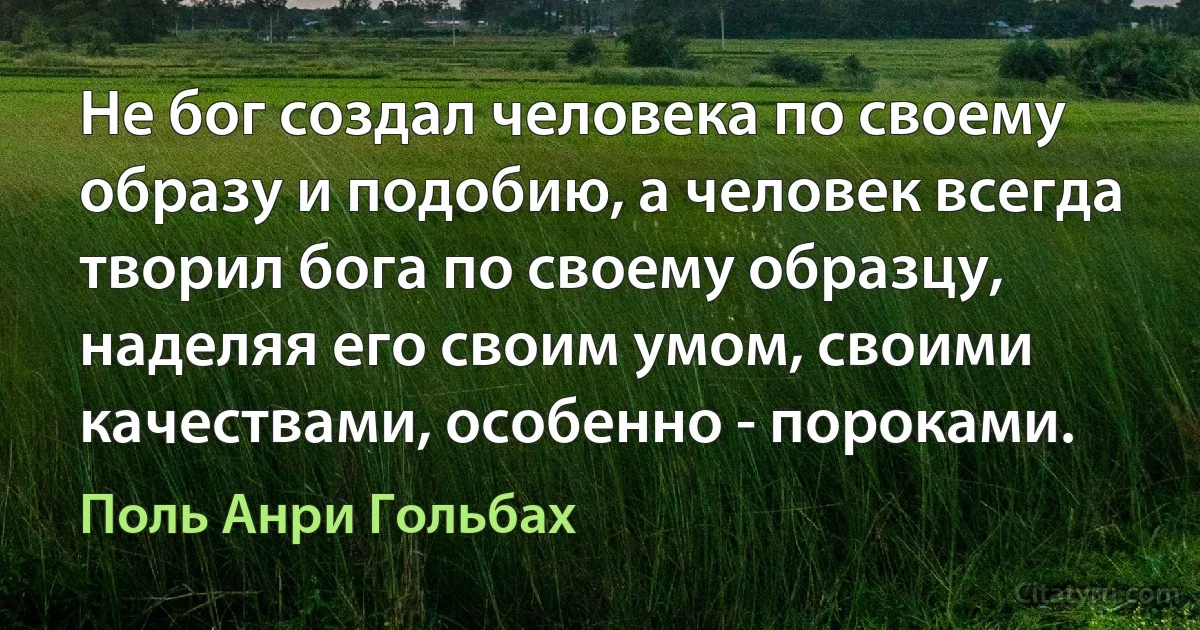 Не бог создал человека по своему образу и подобию, а человек всегда творил бога по своему образцу, наделяя его своим умом, своими качествами, особенно - пороками. (Поль Анри Гольбах)