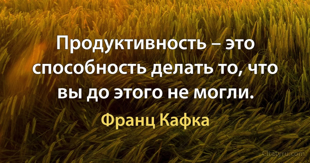 Продуктивность – это способность делать то, что вы до этого не могли. (Франц Кафка)