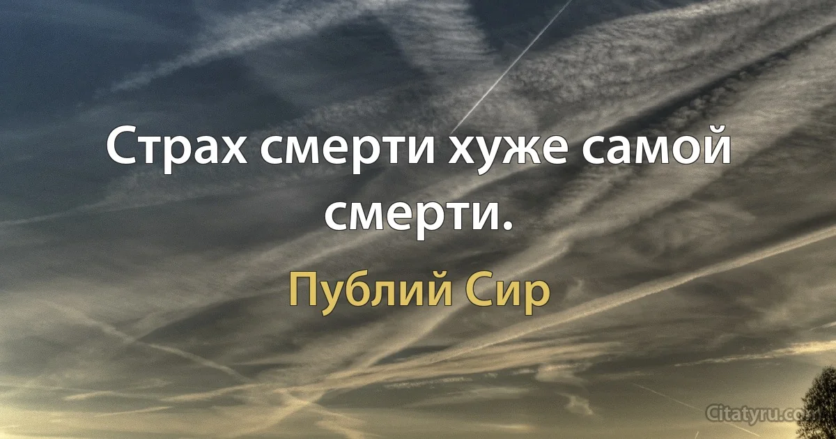 Страх смерти хуже самой смерти. (Публий Сир)