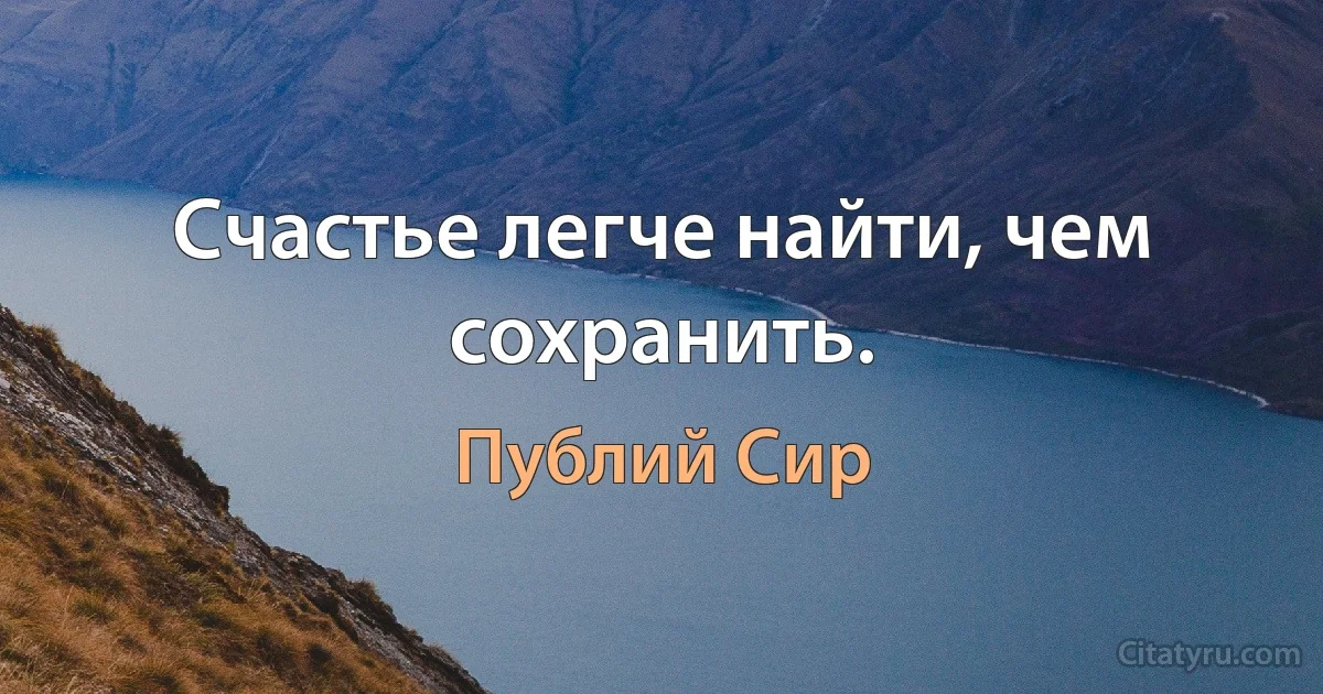 Счастье легче найти, чем сохранить. (Публий Сир)