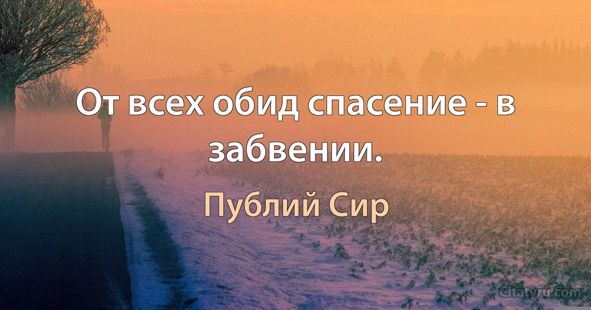 От всех обид спасение - в забвении. (Публий Сир)