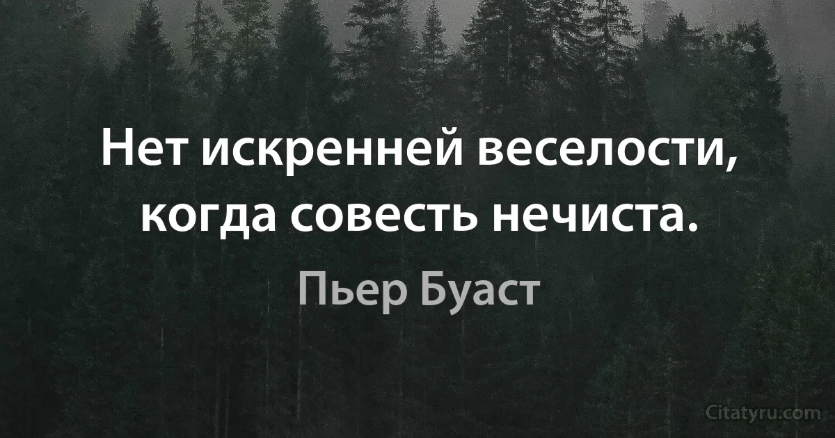 Нет искренней веселости, когда совесть нечиста. (Пьер Буаст)