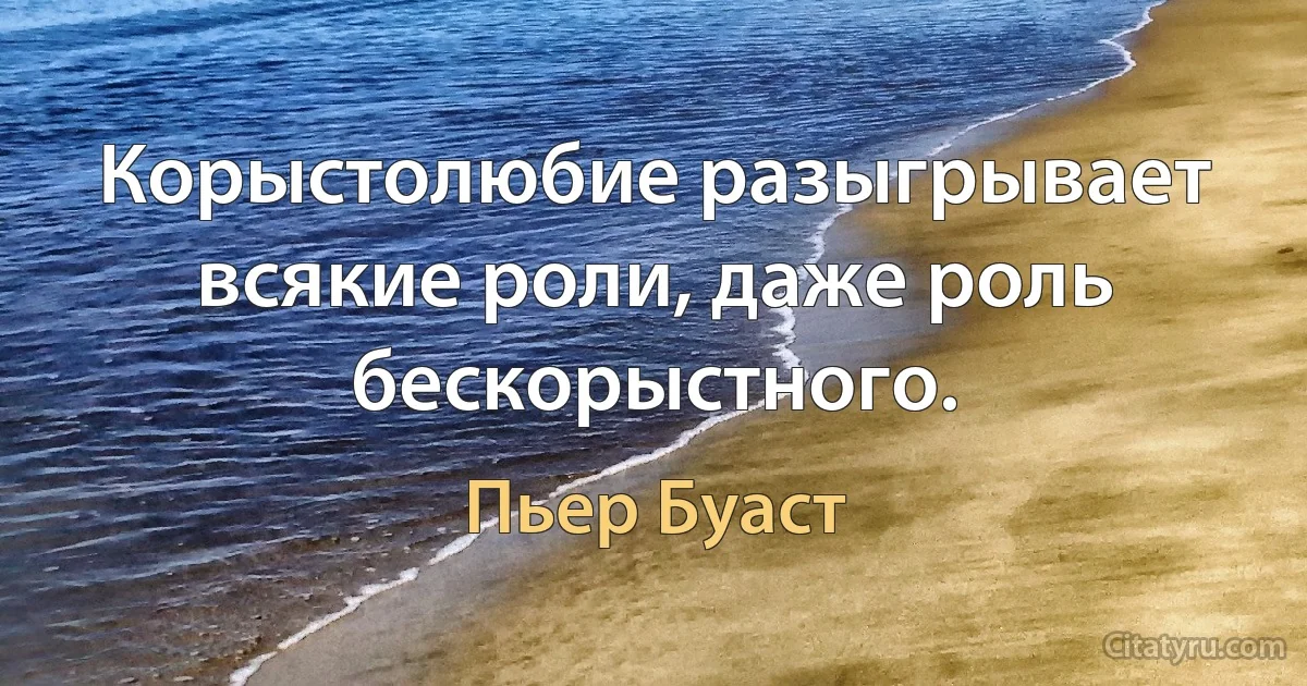 Корыстолюбие разыгрывает всякие роли, даже роль бескорыстного. (Пьер Буаст)