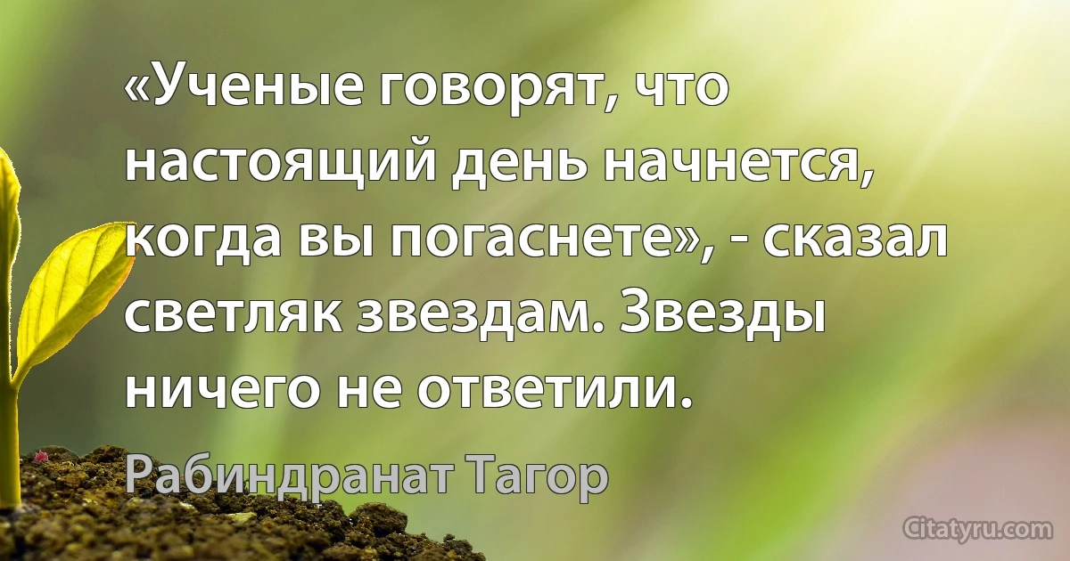 «Ученые говорят, что настоящий день начнется, когда вы погаснете», - сказал светляк звездам. Звезды ничего не ответили. (Рабиндранат Тагор)