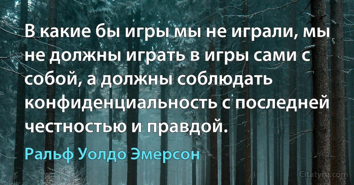 В какие бы игры мы не играли, мы не должны играть в игры сами с собой, а должны соблюдать конфиденциальность с последней честностью и правдой. (Ральф Уолдо Эмерсон)