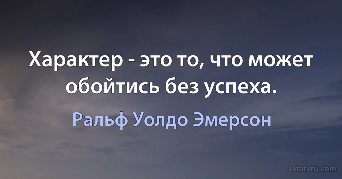 Характер - это то, что может обойтись без успеха. (Ральф Уолдо Эмерсон)