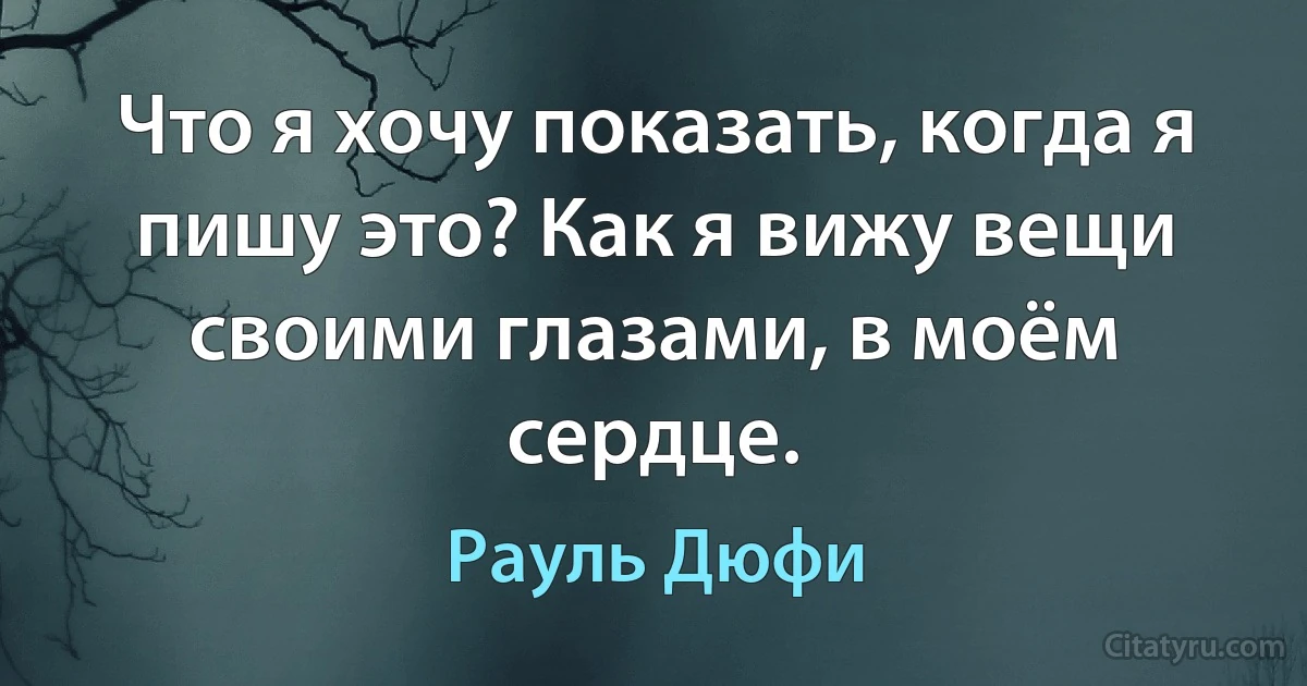 Что я хочу показать, когда я пишу это? Как я вижу вещи своими глазами, в моём сердце. (Рауль Дюфи)