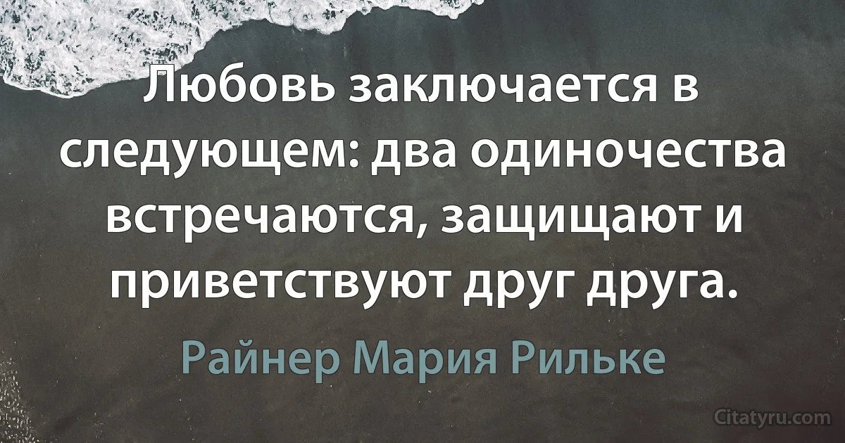 Любовь заключается в следующем: два одиночества встречаются, защищают и приветствуют друг друга. (Райнер Мария Рильке)