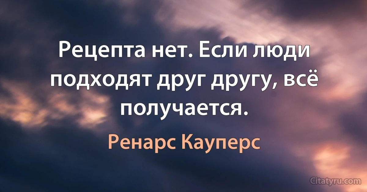 Рецепта нет. Если люди подходят друг другу, всё получается. (Ренарс Кауперс)