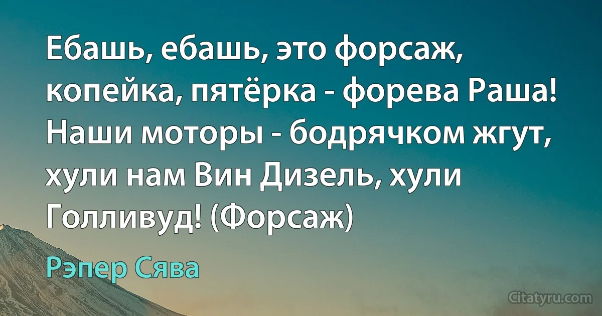 Ебашь, ебашь, это форсаж, копейка, пятёрка - форева Раша! Наши моторы - бодрячком жгут, хули нам Вин Дизель, хули Голливуд! (Форсаж) (Рэпер Сява)