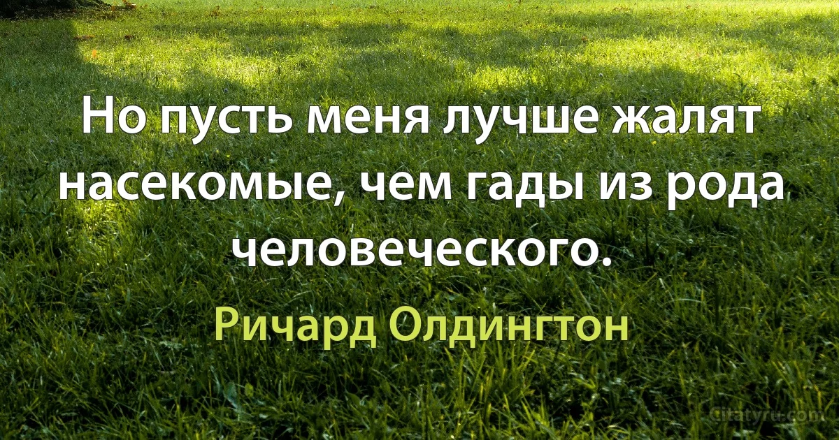 Но пусть меня лучше жалят насекомые, чем гады из рода человеческого. (Ричард Олдингтон)