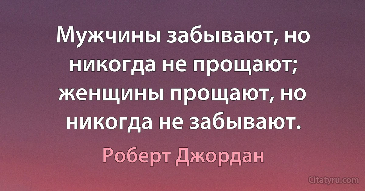 Мужчины забывают, но никогда не прощают; женщины прощают, но никогда не забывают. (Роберт Джордан)