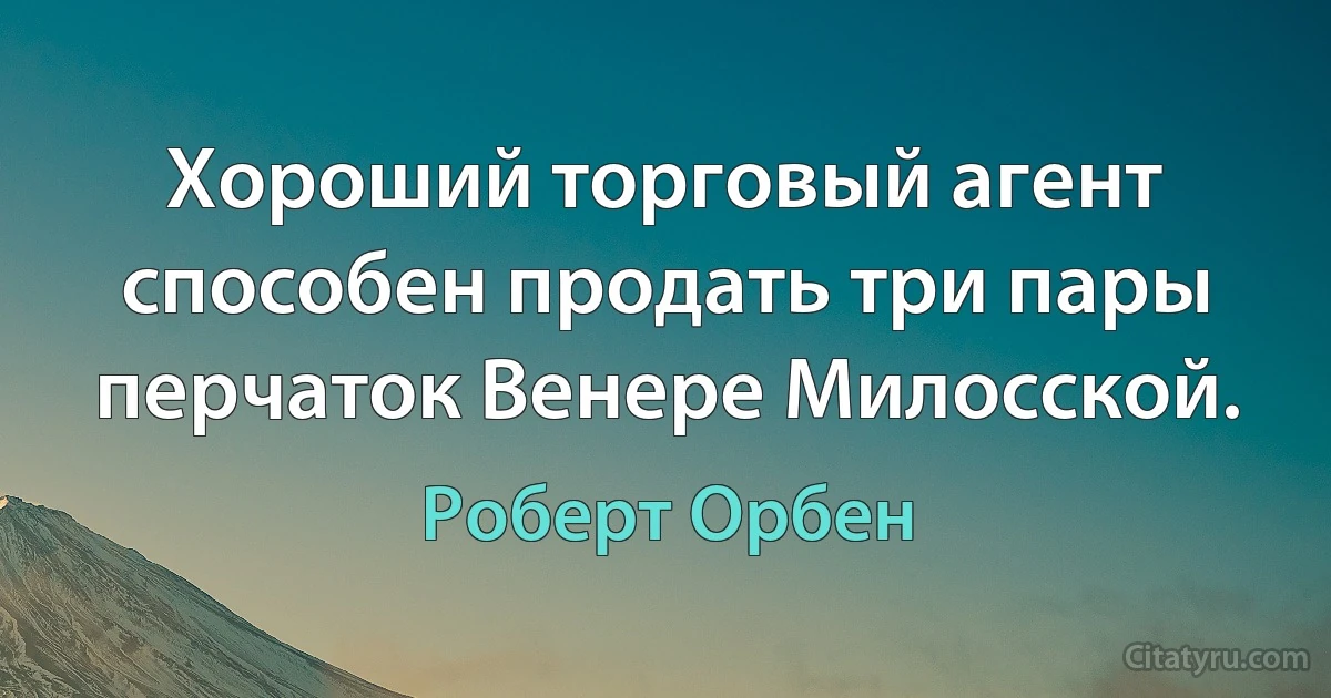 Хороший торговый агент способен продать три пары перчаток Венере Милосской. (Роберт Орбен)