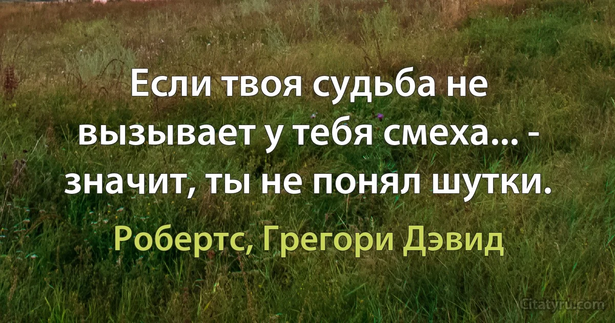 Если твоя судьба не вызывает у тебя смеха... - значит, ты не понял шутки. (Робертс, Грегори Дэвид)