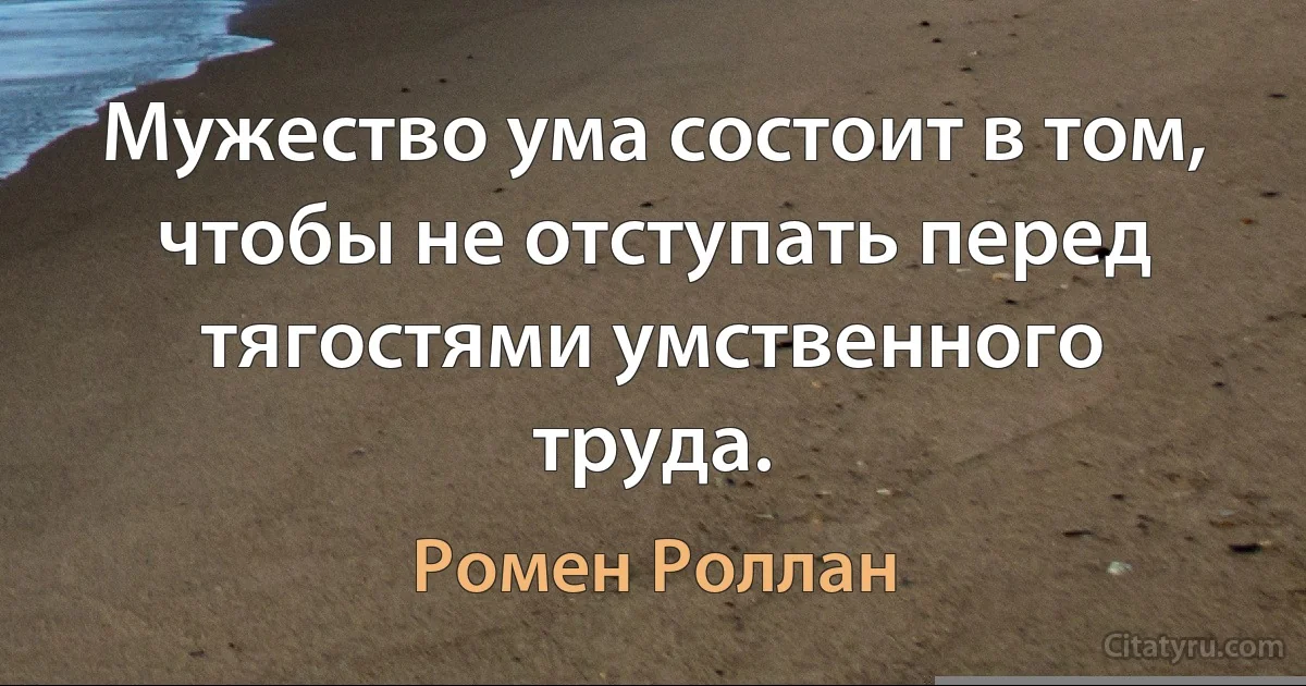 Мужество ума состоит в том, чтобы не отступать перед тягостями умственного труда. (Ромен Роллан)