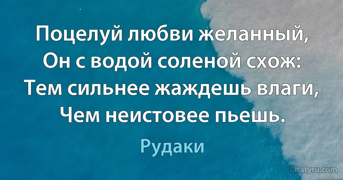 Поцелуй любви желанный,
Он с водой соленой схож:
Тем сильнее жаждешь влаги,
Чем неистовее пьешь. (Рудаки)