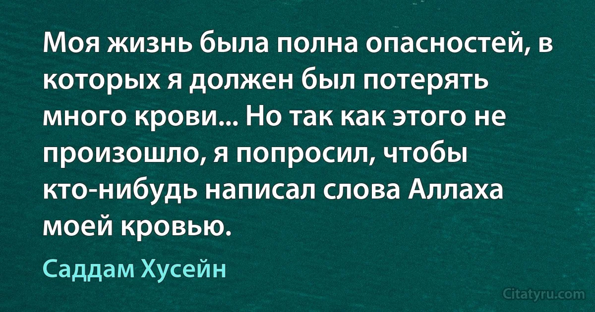 Моя жизнь была полна опасностей, в которых я должен был потерять много крови... Но так как этого не произошло, я попросил, чтобы кто-нибудь написал слова Аллаха моей кровью. (Саддам Хусейн)