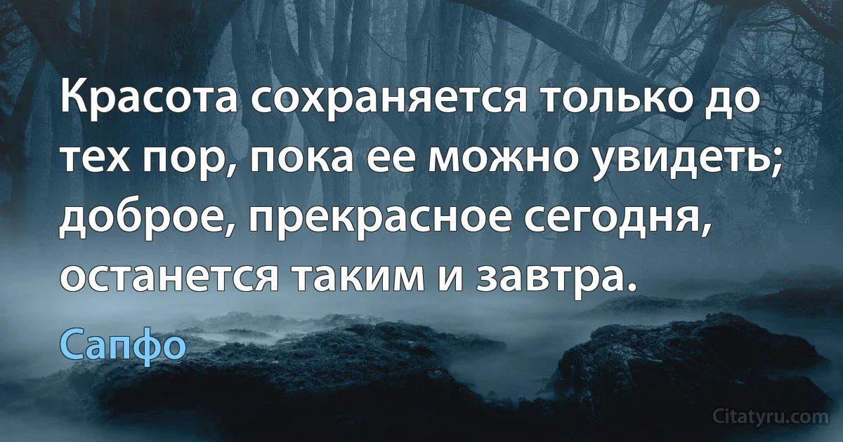 Красота сохраняется только до тех пор, пока ее можно увидеть; доброе, прекрасное сегодня, останется таким и завтра. (Сапфо)