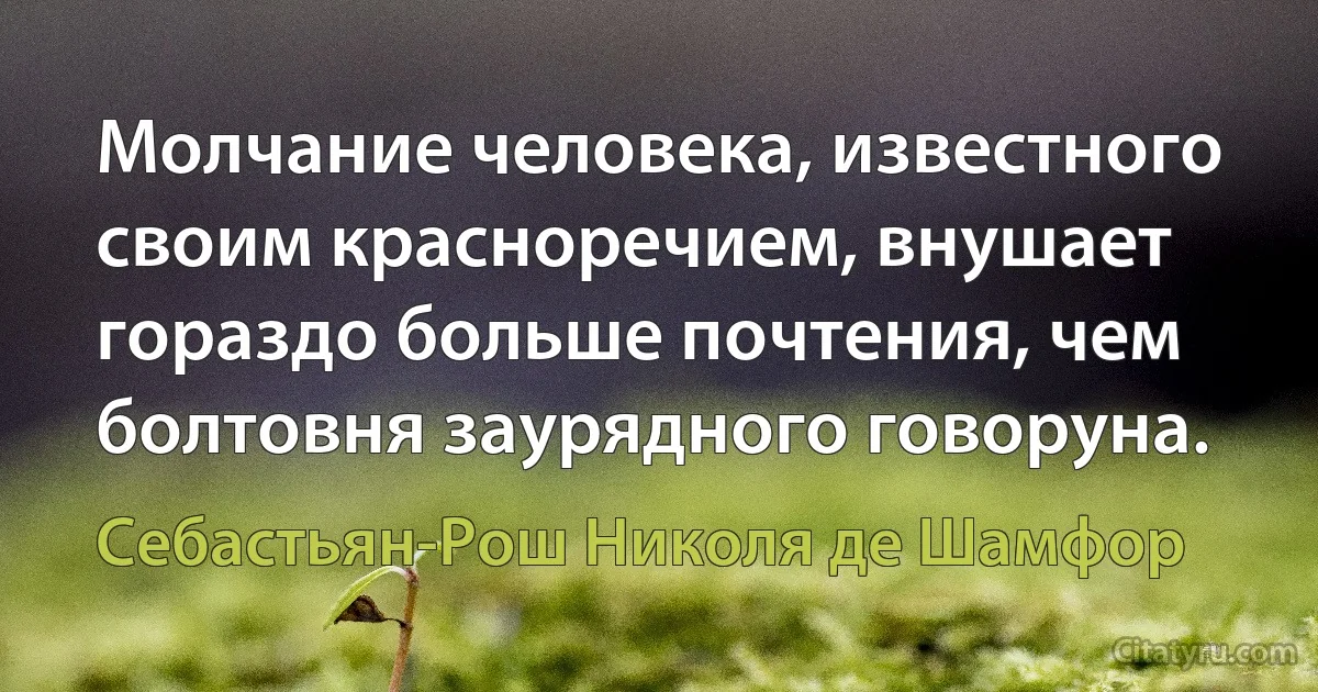 Молчание человека, известного своим красноречием, внушает гораздо больше почтения, чем болтовня заурядного говоруна. (Себастьян-Рош Николя де Шамфор)