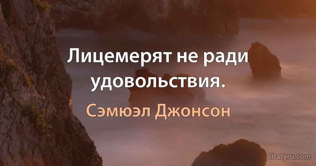 Лицемерят не ради удовольствия. (Сэмюэл Джонсон)