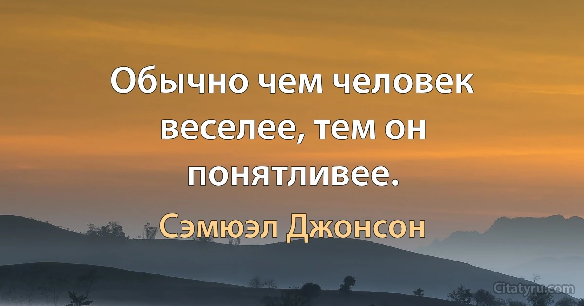 Обычно чем человек веселее, тем он понятливее. (Сэмюэл Джонсон)