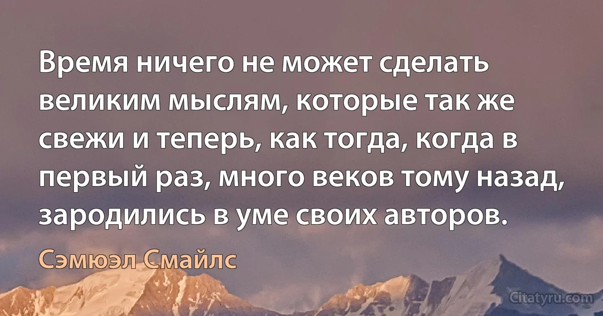 Время ничего не может сделать великим мыслям, которые так же свежи и теперь, как тогда, когда в первый раз, много веков тому назад, зародились в уме своих авторов. (Сэмюэл Смайлс)