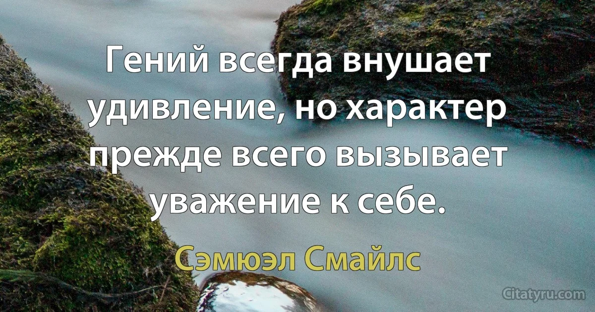 Гений всегда внушает удивление, но характер прежде всего вызывает уважение к себе. (Сэмюэл Смайлс)