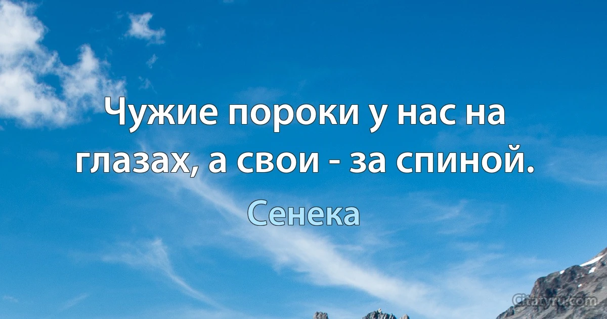 Чужие пороки у нас на глазах, а свои - за спиной. (Сенека)