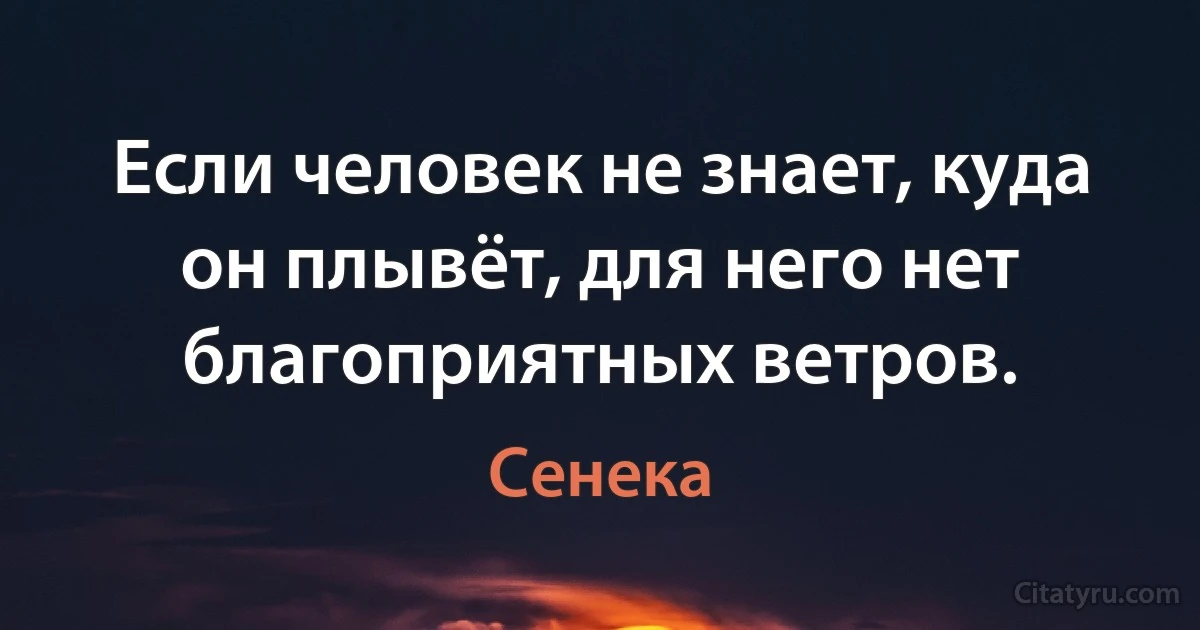 Если человек не знает, куда он плывёт, для него нет благоприятных ветров. (Сенека)