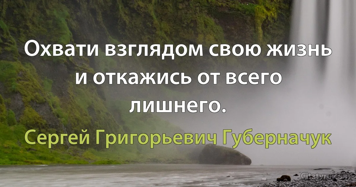 Охвати взглядом свою жизнь и откажись от всего лишнего. (Сергей Григорьевич Губерначук)