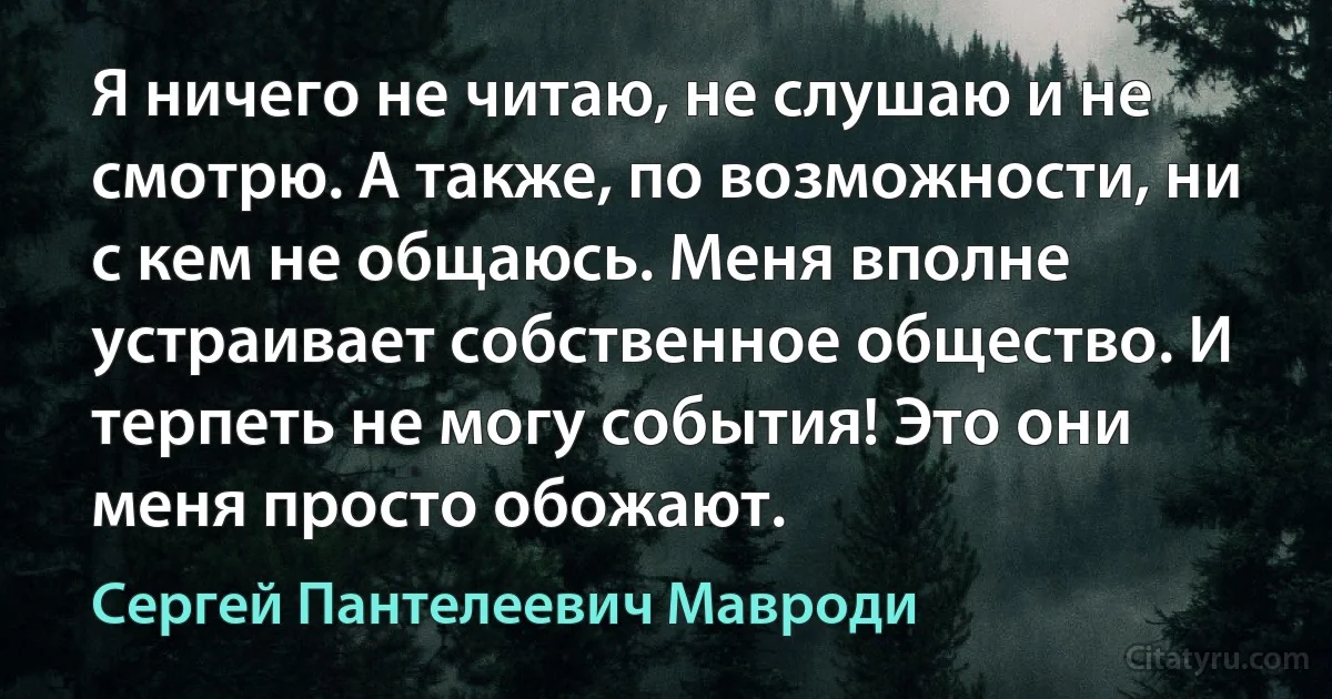 Я ничего не читаю, не слушаю и не смотрю. А также, по возможности, ни с кем не общаюсь. Меня вполне устраивает собственное общество. И терпеть не могу события! Это они меня просто обожают. (Сергей Пантелеевич Мавроди)