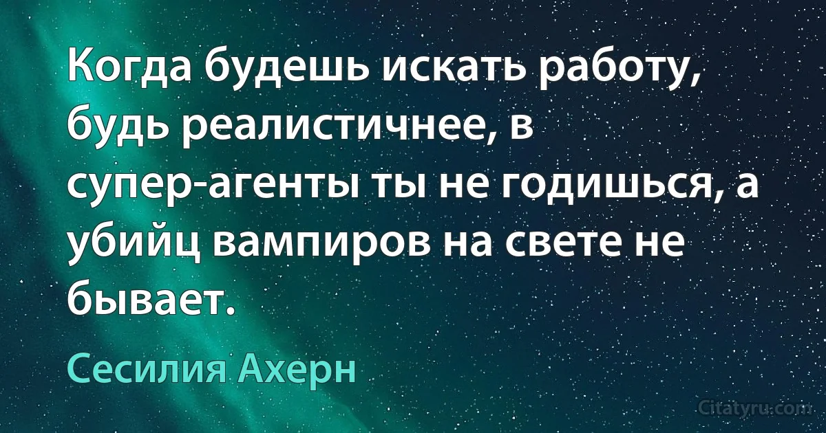 Когда будешь искать работу, будь реалистичнее, в супер-агенты ты не годишься, а убийц вампиров на свете не бывает. (Сесилия Ахерн)