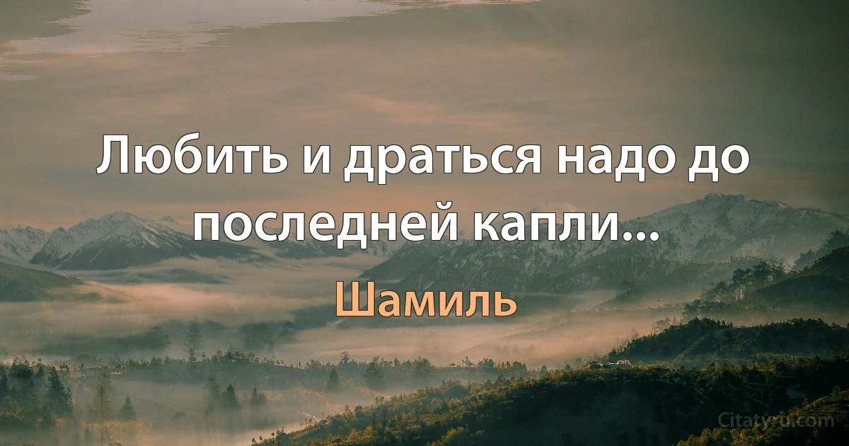 Любить и драться надо до последней капли... (Шамиль)