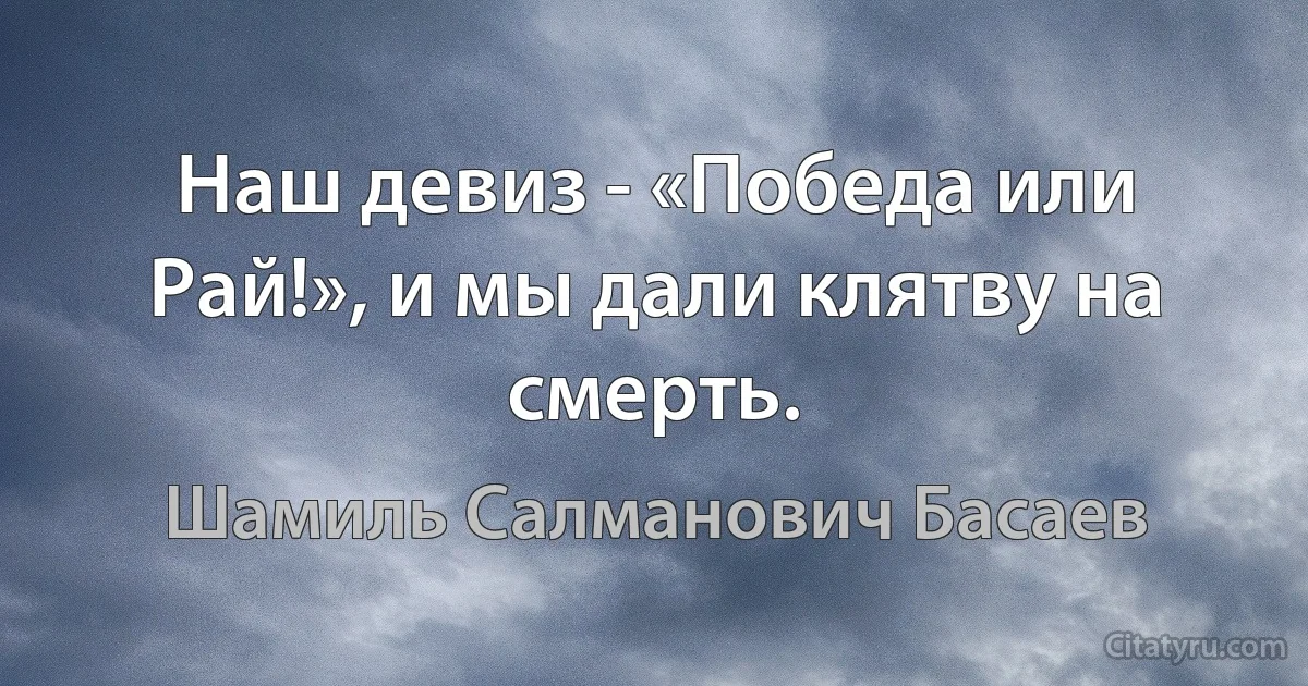 Наш девиз - «Победа или Рай!», и мы дали клятву на смерть. (Шамиль Салманович Басаев)